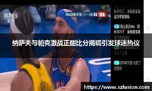 纳萨夫与帕克激战正酣比分揭晓引发球迷热议